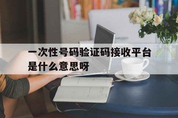 一次性号码验证码接收平台是什么意思呀的简单介绍 一次性号码验证码接收平台是什么意思呀的简单介绍