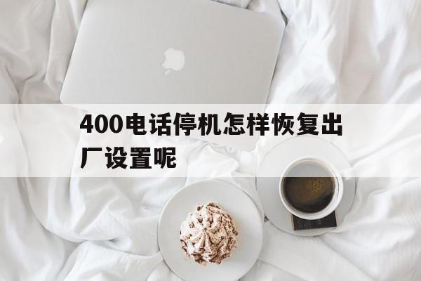 400电话停机怎样恢复出厂设置呢 400电话停机怎样恢复出厂设置呢