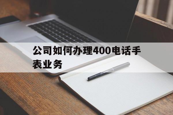 公司如何办理400电话手表业务 公司如何办理400电话手表业务