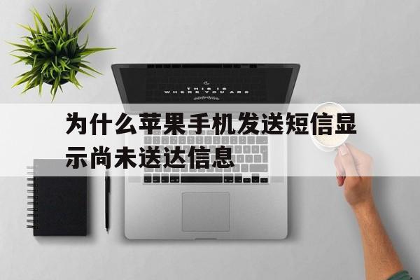 为什么苹果手机发送短信显示尚未送达信息 为什么苹果手机发送短信显示尚未送达信息