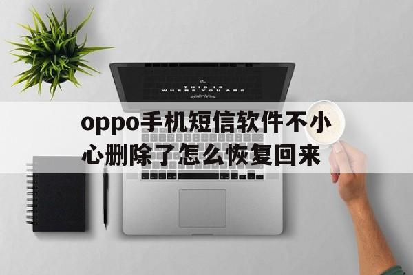 oppo手机短信软件不小心删除了怎么恢复回来 oppo手机短信软件不小心删除了怎么恢复回来