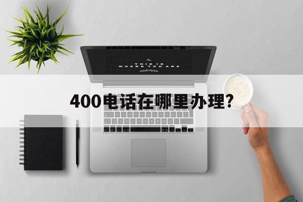 400电话在哪里办理? 400电话在哪里办理?