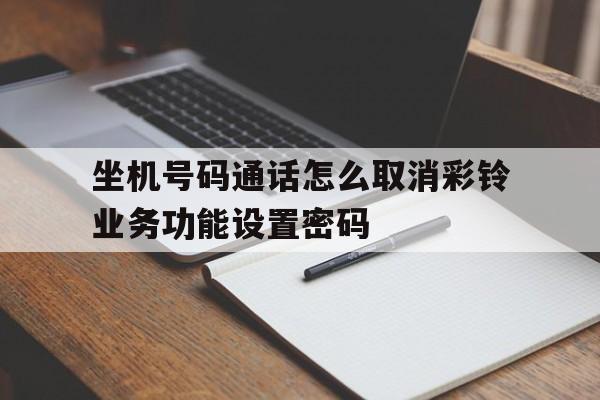 包含坐机号码通话怎么取消彩铃业务功能设置密码的词条 包含坐机号码通话怎么取消彩铃业务功能设置密码的词条