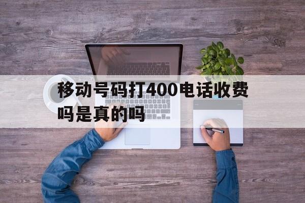 移动号码打400电话收费吗是真的吗 移动号码打400电话收费吗是真的吗