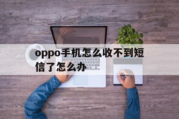 oppo手机怎么收不到短信了怎么办 oppo手机怎么收不到短信了怎么办