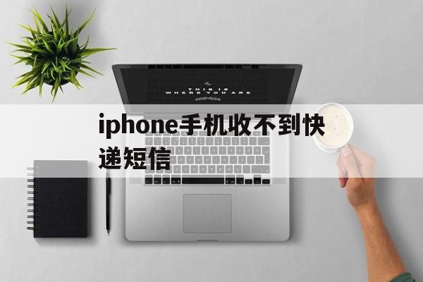 iphone手机收不到快递短信 iphone手机收不到快递短信