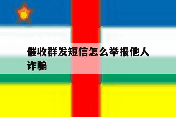 催收群发短信怎么举报他人诈骗 催收群发短信怎么举报他人诈骗