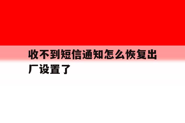 收不到短信通知怎么恢复出厂设置了 收不到短信通知怎么恢复出厂设置了