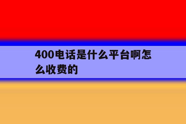 400电话是什么平台啊怎么收费的 400电话是什么平台啊怎么收费的