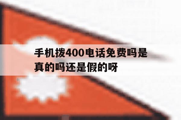 手机拨400电话免费吗是真的吗还是假的呀的简单介绍 手机拨400电话免费吗是真的吗还是假的呀的简单介绍