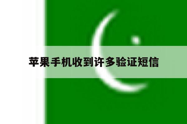 苹果手机收到许多验证短信 苹果手机收到许多验证短信