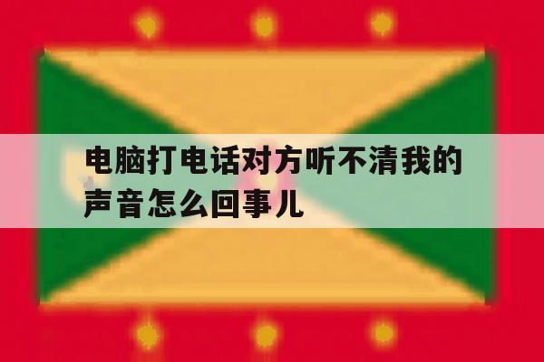 关于电脑打电话对方听不清我的声音怎么回事儿的信息 关于电脑打电话对方听不清我的声音怎么回事儿的信息