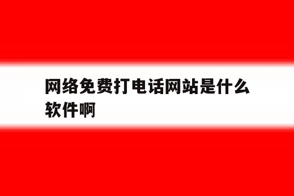 网络免费打电话网站是什么软件啊的简单介绍 网络免费打电话网站是什么软件啊的简单介绍