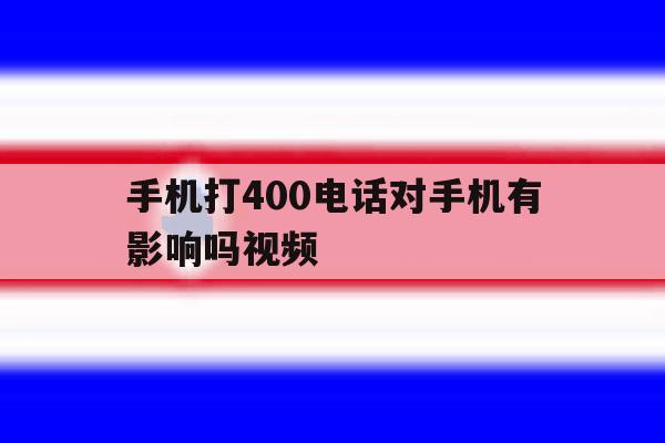 手机打400电话对手机有影响吗视频 手机打400电话对手机有影响吗视频