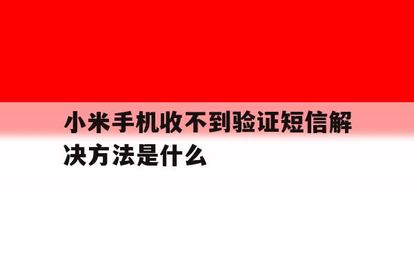 小米手机收不到验证短信解决方法是什么 小米手机收不到验证短信解决方法是什么