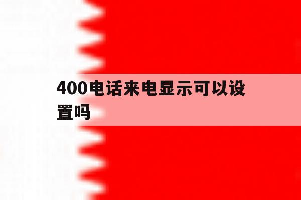 400电话来电显示可以设置吗 400电话来电显示可以设置吗