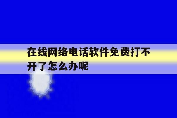 在线网络电话软件免费打不开了怎么办呢 在线网络电话软件免费打不开了怎么办呢