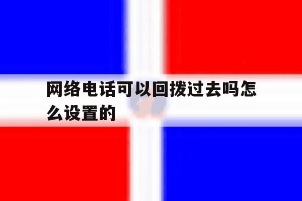 网络电话可以回拨过去吗怎么设置的 网络电话可以回拨过去吗怎么设置的