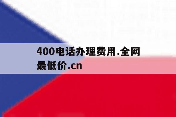 400电话办理费用.全网最低价.cn的简单介绍 400电话办理费用.全网最低价.cn的简单介绍
