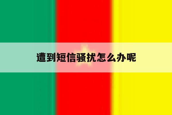 遭到短信骚扰怎么办呢 遭到短信骚扰怎么办呢