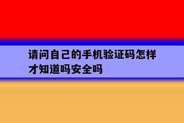 请问自己的手机验证码怎样才知道吗安全吗的简单介绍 请问自己的手机验证码怎样才知道吗安全吗的简单介绍