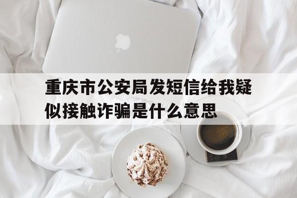 关于重庆市公安局发短信给我疑似接触诈骗是什么意思的信息 关于重庆市公安局发短信给我疑似接触诈骗是什么意思的信息