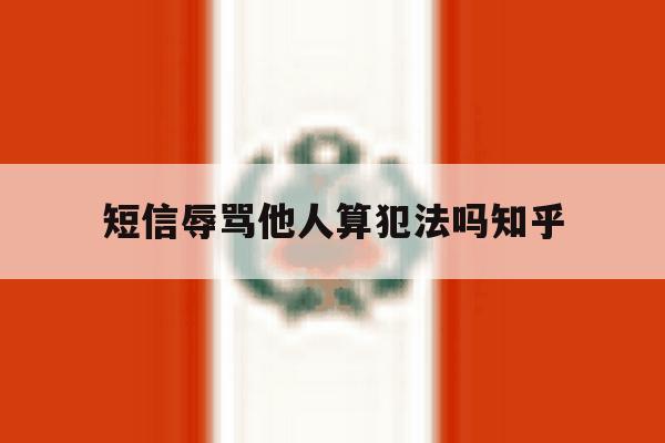 短信辱骂他人算犯法吗知乎 短信辱骂他人算犯法吗知乎