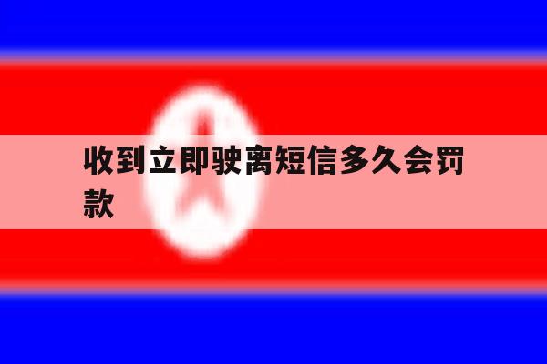 收到立即驶离短信多久会罚款 收到立即驶离短信多久会罚款