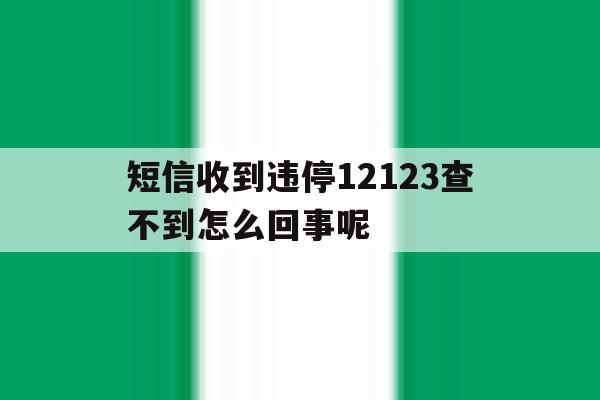 短信收到违停12123查不到怎么回事呢 短信收到违停12123查不到怎么回事呢