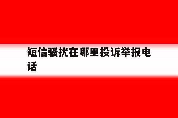 短信骚扰在哪里投诉举报电话 短信骚扰在哪里投诉举报电话