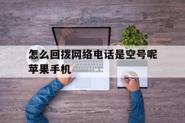 怎么回拨网络电话是空号呢苹果手机 怎么回拨网络电话是空号呢苹果手机