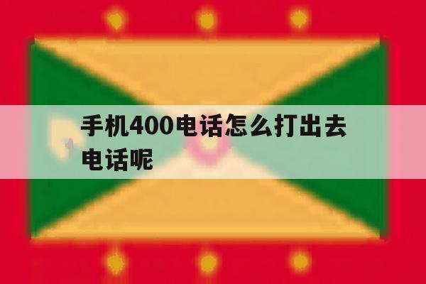 手机400电话怎么打出去电话呢 手机400电话怎么打出去电话呢