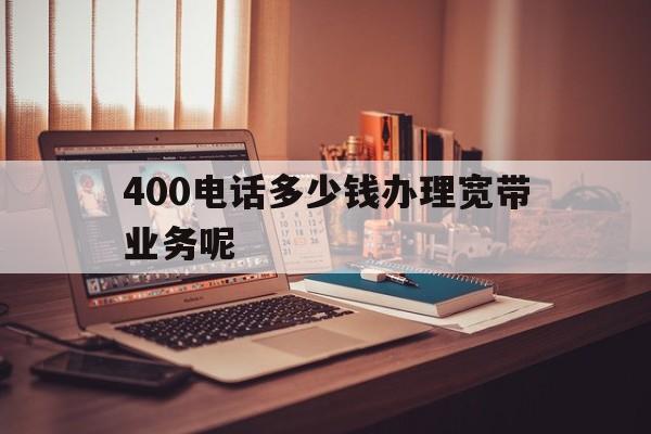 400电话多少钱办理宽带业务呢 400电话多少钱办理宽带业务呢