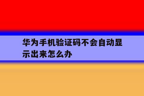 华为手机验证码不会自动显示出来怎么办 华为手机验证码不会自动显示出来怎么办