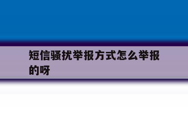 短信骚扰举报方式怎么举报的呀的简单介绍 短信骚扰举报方式怎么举报的呀的简单介绍