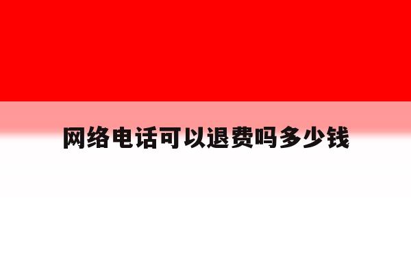 网络电话可以退费吗多少钱的简单介绍 网络电话可以退费吗多少钱的简单介绍