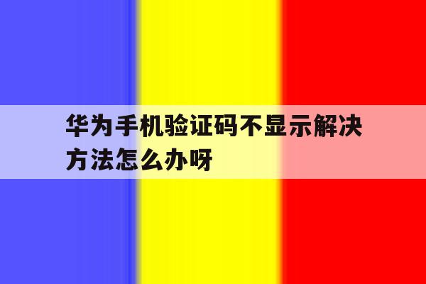 华为手机验证码不显示解决方法怎么办呀的简单介绍 华为手机验证码不显示解决方法怎么办呀的简单介绍