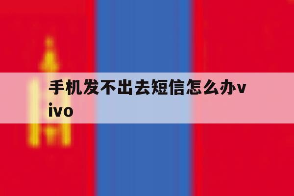 手机发不出去短信怎么办vivo 手机发不出去短信怎么办vivo
