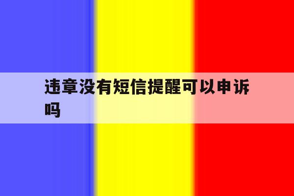 违章没有短信提醒可以申诉吗 违章没有短信提醒可以申诉吗
