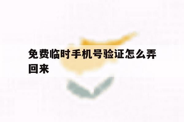 免费临时手机号验证怎么弄回来 免费临时手机号验证怎么弄回来