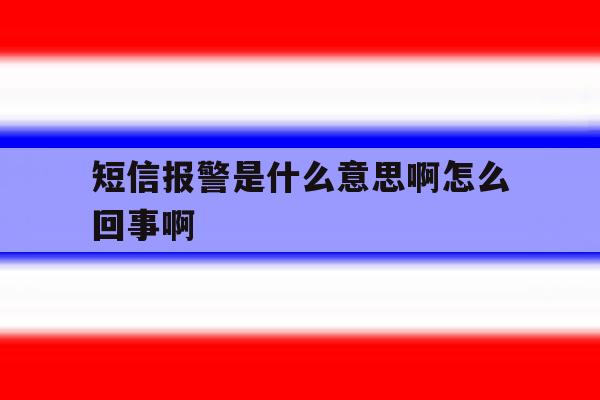 短信报警是什么意思啊怎么回事啊 短信报警是什么意思啊怎么回事啊