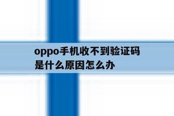 oppo手机收不到验证码是什么原因怎么办 oppo手机收不到验证码是什么原因怎么办