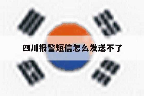 四川报警短信怎么发送不了 四川报警短信怎么发送不了