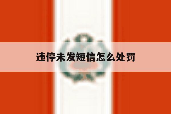 违停未发短信怎么处罚 违停未发短信怎么处罚