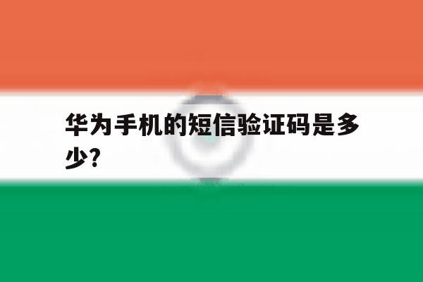 华为手机的短信验证码是多少? 华为手机的短信验证码是多少?