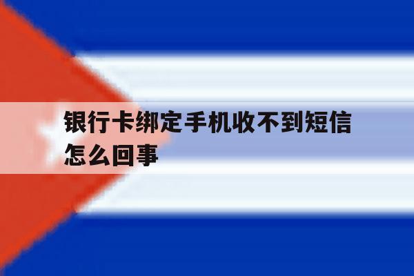 银行卡绑定手机收不到短信怎么回事 银行卡绑定手机收不到短信怎么回事