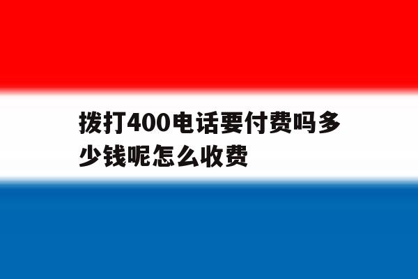 关于拨打400电话要付费吗多少钱呢怎么收费的信息 关于拨打400电话要付费吗多少钱呢怎么收费的信息