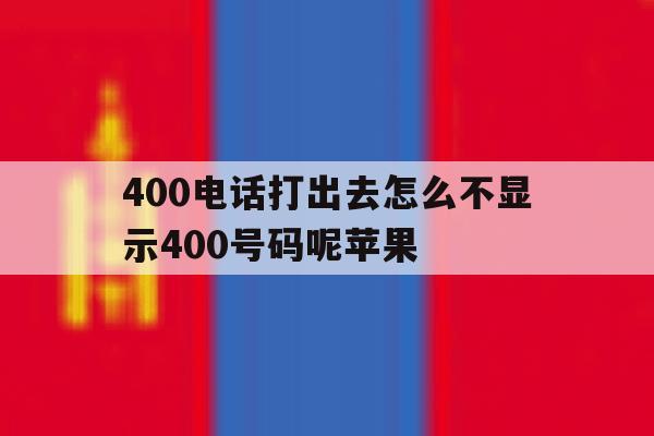 400电话打出去怎么不显示400号码呢苹果 400电话打出去怎么不显示400号码呢苹果
