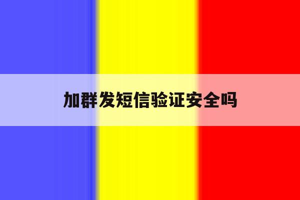 加群发短信验证安全吗 加群发短信验证安全吗