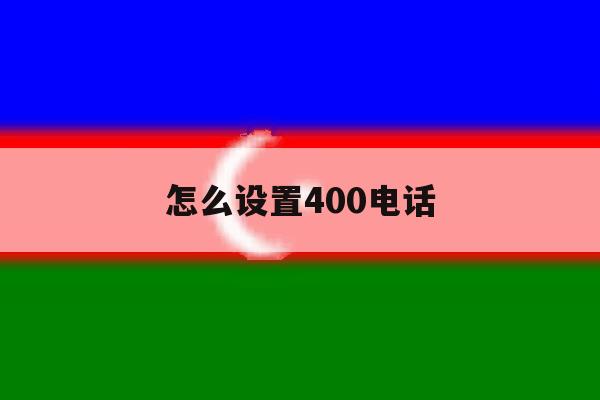 怎么设置400电话 怎么设置400电话